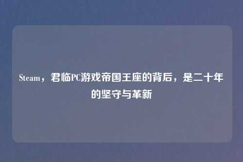 Steam,君临PC游戏帝国王座的背后,是二十年的坚守与革新
