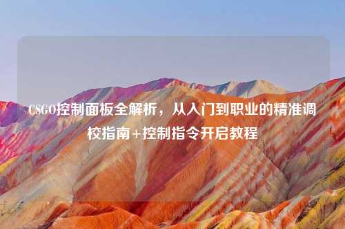 CSGO控制面板全解析，从入门到职业的精准调校指南+控制指令开启教程