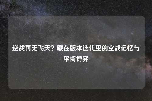 逆战再无飞天?藏在版本迭代里的空战记忆与平衡博弈