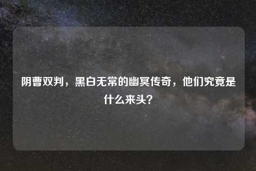 阴曹双判,黑白无常的幽冥传奇,他们究竟是什么来头?