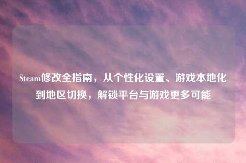 Steam修改全指南,从个性化设置、游戏本地化到地区切换,解锁平台与游戏更多可能