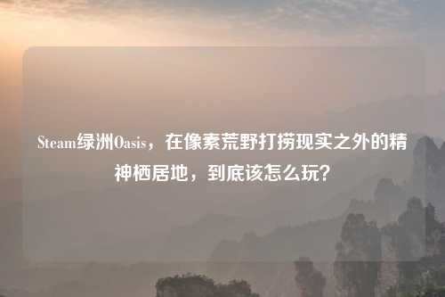 Steam绿洲Oasis,在像素荒野打捞现实之外的精神栖居地,到底该怎么玩?
