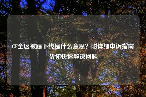 CF全区被踢下线是什么意思?附详细申诉指南帮你快速解决问题