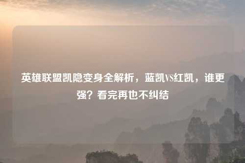 英雄联盟凯隐变身全解析,蓝凯VS红凯,谁更强?看完再也不纠结