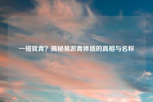 一碰就青?揭秘易淤青体质的真相与名称
