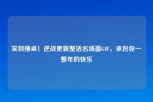 笑到捶桌!逆战更新整活名场面GIF,承包你一整年的快乐