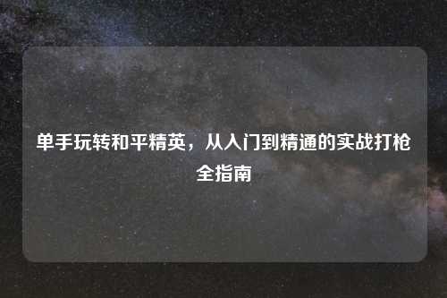 单手玩转和平精英,从入门到精通的实战打枪全指南