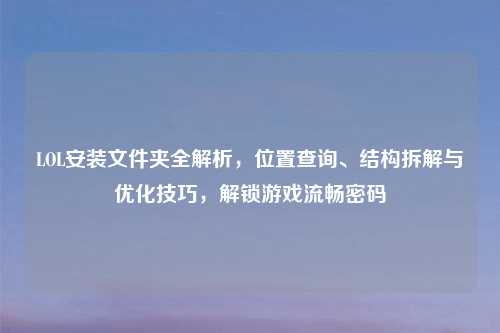 LOL安装文件夹全解析,位置查询、结构拆解与优化技巧,解锁游戏流畅密码