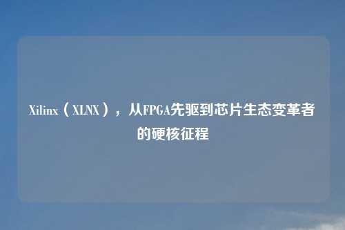 Xilinx(XLNX),从FPGA先驱到芯片生态变革者的硬核征程