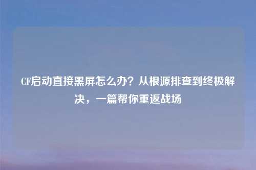 CF启动直接黑屏怎么办?从根源排查到终极解决,一篇帮你重返战场