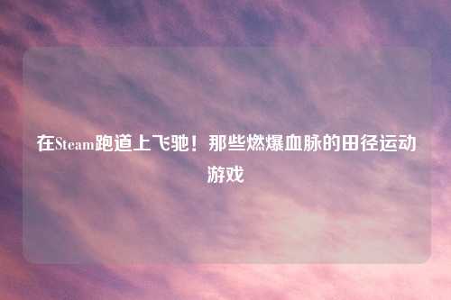 在Steam跑道上飞驰!那些燃爆血脉的田径运动游戏