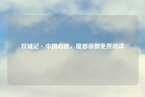双城记·中国心跳,魔都帝都免费阅读