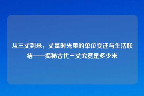 从三丈到米,丈量时光里的单位变迁与生活联结——揭秘古代三丈究竟是多少米