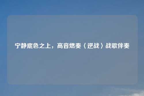 宁静底色之上,高音燃奏〈逆战〉战歌伴奏