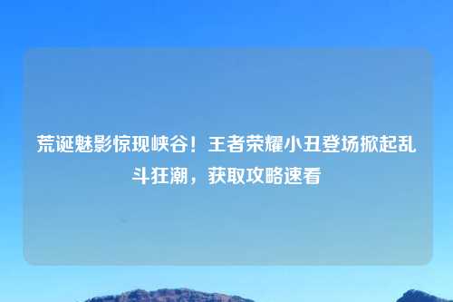 荒诞魅影惊现峡谷!王者荣耀小丑登场掀起乱斗狂潮,获取攻略速看