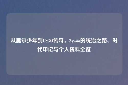 从里尔少年到CSGO传奇,Zywoo的统治之路、时代印记与个人资料全览