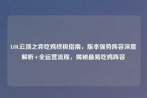 LOL云顶之弈吃鸡终极指南,版本强势阵容深度解析+全运营流程,揭秘最易吃鸡阵容