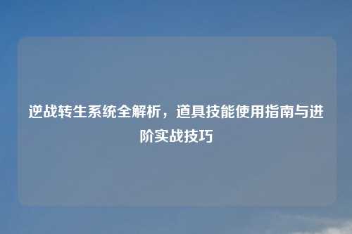 逆战转生系统全解析,道具技能使用指南与进阶实战技巧