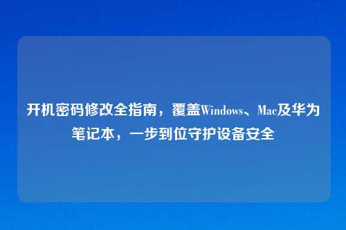 开机密码修改全指南,覆盖Windows、Mac及华为笔记本,一步到位守护设备安全