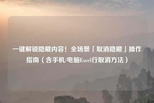 一键解锁隐藏内容!全场景「取消隐藏」操作指南(含手机/电脑Excel行取消 )
