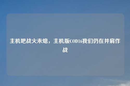 主机吧战火未熄,主机版COD16我们仍在并肩作战