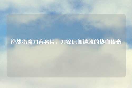 逆战猎魔刀客名片,刀锋信仰铸就的热血传奇