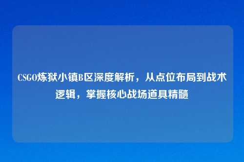 CSGO炼狱小镇B区深度解析,从点位布局到战术逻辑,掌握核心战场道具精髓