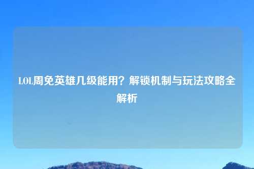 LOL周免英雄几级能用?解锁机制与玩法攻略全解析