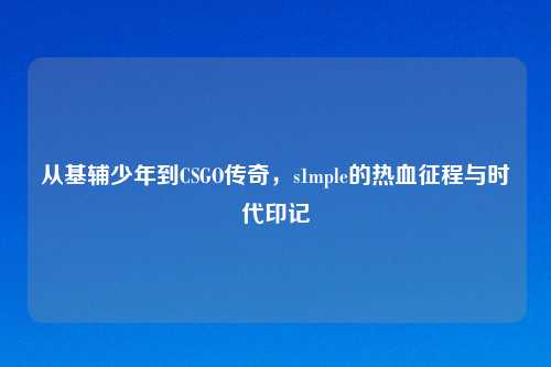 从基辅少年到CSGO传奇,s1mple的热血征程与时代印记