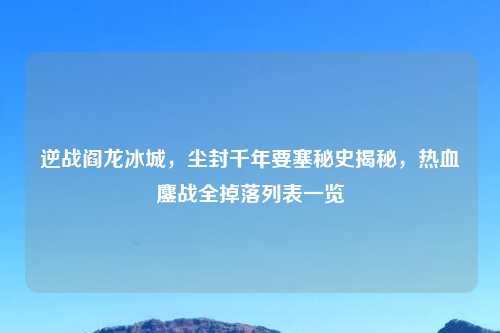 逆战阎龙冰城,尘封千年要塞秘史揭秘,热血鏖战全掉落列表一览