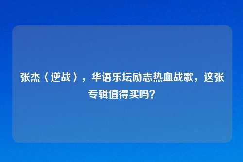 张杰〈逆战〉,华语乐坛励志热血战歌,这张专辑值得买吗?