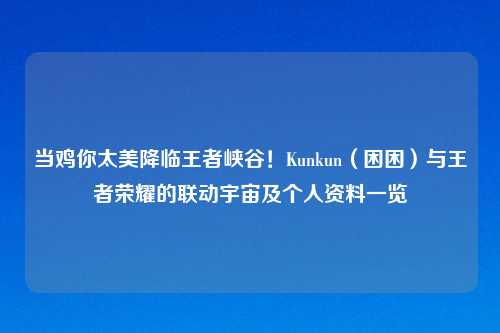 当鸡你太美降临王者峡谷!Kunkun(困困)与王者荣耀的联动宇宙及个人资料一览