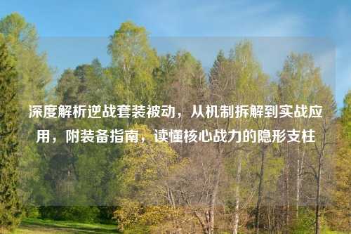 深度解析逆战套装被动,从机制拆解到实战应用,附装备指南,读懂核心战力的隐形支柱