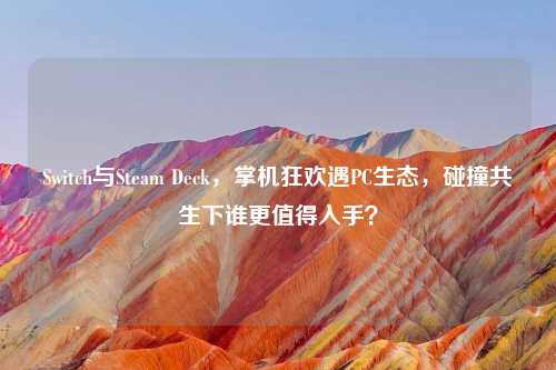 Switch与Steam Deck,掌机狂欢遇PC生态,碰撞共生下谁更值得入手?