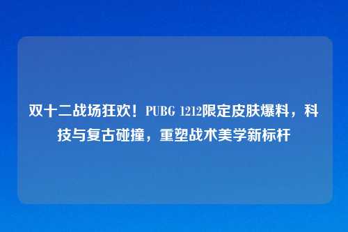 双十二战场狂欢!PUBG 1212限定皮肤爆料,科技与复古碰撞,重塑战术美学新标杆