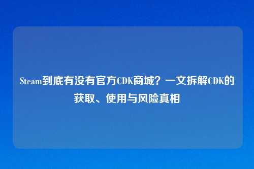 Steam到底有没有官方CDK商城?一文拆解CDK的获取、使用与风险真相