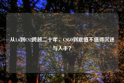 从1.6到CS2跨越二十年，CSGO到底值不值得沉迷与入手？