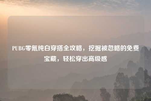 PUBG零氪纯白穿搭全攻略,挖掘被忽略的免费宝藏,轻松穿出高级感