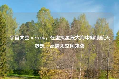 宇宙太空×Steam,在虚拟星辰大海中解锁航天梦想,高清太空图来袭