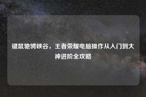 键鼠驰骋峡谷,王者荣耀电脑操作从入门到大神进阶全攻略