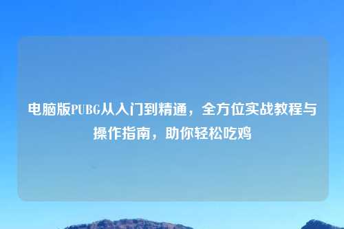 电脑版PUBG从入门到精通,全方位实战教程与操作指南,助你轻松吃鸡