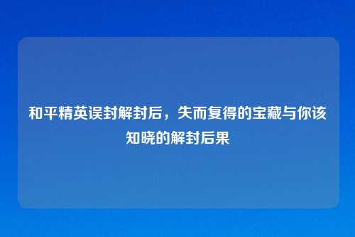 和平精英误封解封后,失而复得的宝藏与你该知晓的解封后果