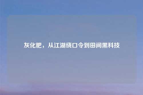 灰化肥，从江湖绕口令到田间黑科技