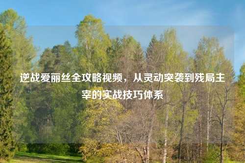 逆战爱丽丝全攻略视频,从灵动突袭到残局主宰的实战技巧体系