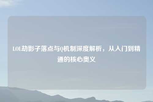 LOL劫影子落点与Q机制深度解析,从入门到精通的核心奥义