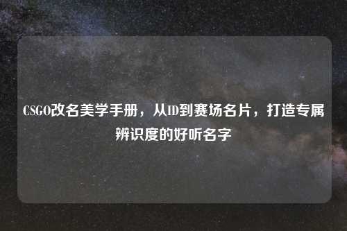 CSGO改名美学手册,从ID到赛场名片,打造专属辨识度的好听名字