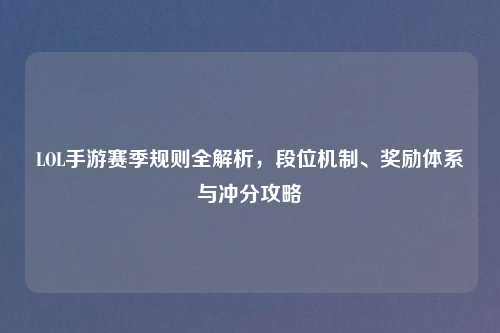 LOL手游赛季规则全解析,段位机制、奖励体系与冲分攻略