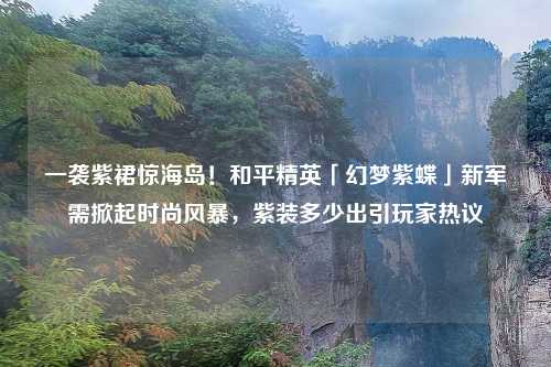 一袭紫裙惊海岛！和平精英「幻梦紫蝶」新军需掀起时尚风暴，紫装多少出引玩家热议