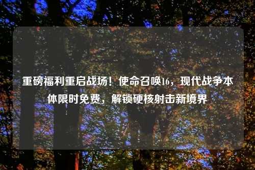 重磅福利重启战场！使命召唤16，现代战争本体限时免费，解锁硬核射击新境界