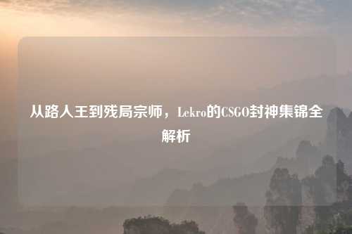 从路人王到残局宗师,Lekro的CSGO封神集锦全解析